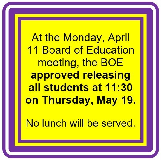 At the Monday, April 11 Board of Education meeting, the BOE approved releasing all students at 11:30 on Thursday, May 19.  No lunch will be served. 